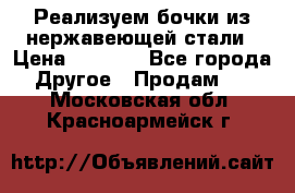 Реализуем бочки из нержавеющей стали › Цена ­ 3 550 - Все города Другое » Продам   . Московская обл.,Красноармейск г.